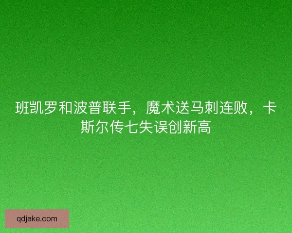 班凯罗和波普联手，魔术送马刺连败，卡斯尔传七失误创新高