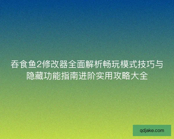 吞食鱼2修改器全面解析畅玩模式技巧与隐藏功能指南进阶实用攻略大全