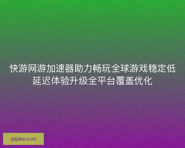快游网游加速器助力畅玩全球游戏稳定低延迟体验升级全平台覆盖优化