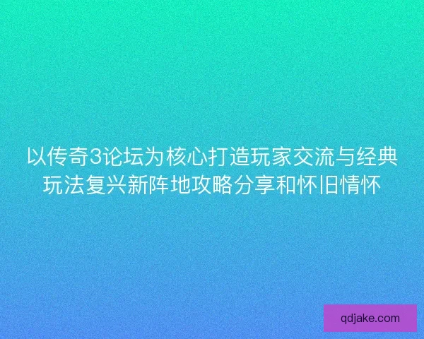 以传奇3论坛为核心打造玩家交流与经典玩法复兴新阵地攻略分享和怀旧情怀