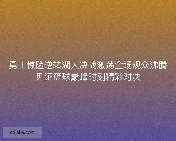 勇士惊险逆转湖人决战激荡全场观众沸腾见证篮球巅峰时刻精彩对决
