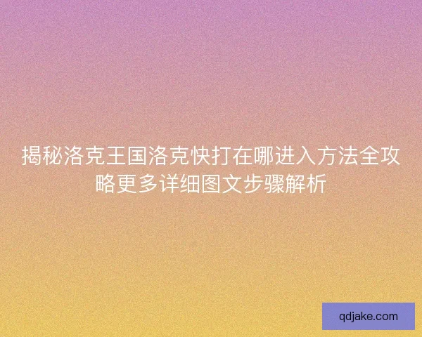 揭秘洛克王国洛克快打在哪进入方法全攻略更多详细图文步骤解析
