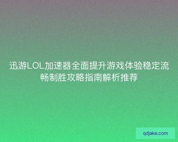 迅游LOL加速器全面提升游戏体验稳定流畅制胜攻略指南解析推荐