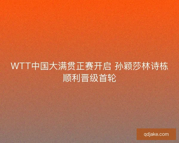 WTT中国大满贯正赛开启 孙颖莎林诗栋顺利晋级首轮