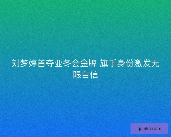 刘梦婷首夺亚冬会金牌 旗手身份激发无限自信