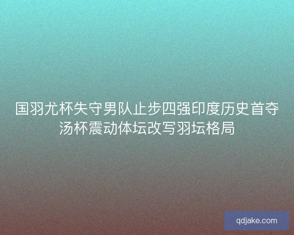 国羽尤杯失守男队止步四强印度历史首夺汤杯震动体坛改写羽坛格局