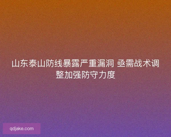 山东泰山防线暴露严重漏洞 亟需战术调整加强防守力度
