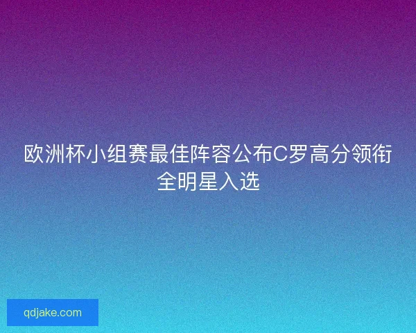 欧洲杯小组赛最佳阵容公布C罗高分领衔全明星入选