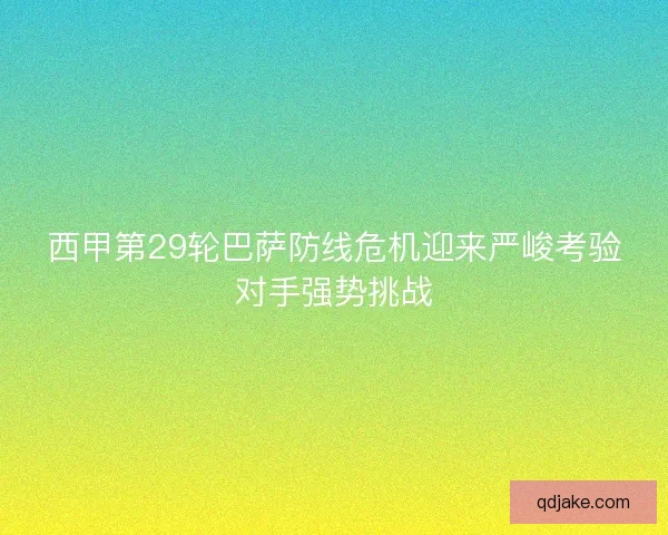西甲第29轮巴萨防线危机迎来严峻考验对手强势挑战
