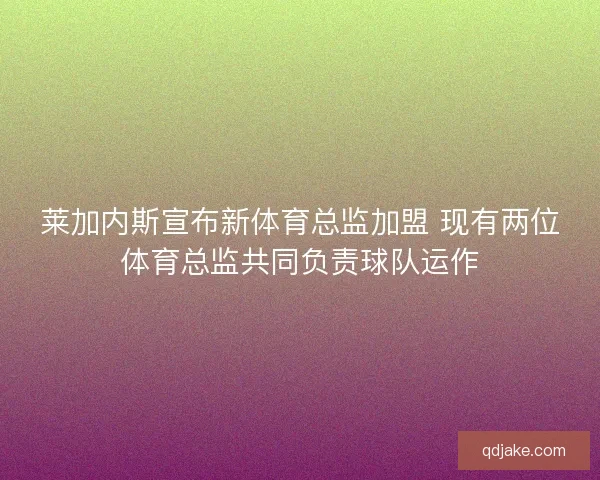 莱加内斯宣布新体育总监加盟 现有两位体育总监共同负责球队运作