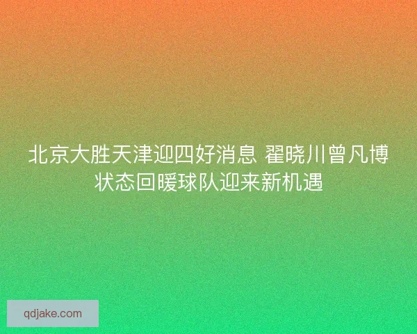 北京大胜天津迎四好消息 翟晓川曾凡博状态回暖球队迎来新机遇