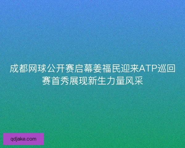 成都网球公开赛启幕姜福民迎来ATP巡回赛首秀展现新生力量风采