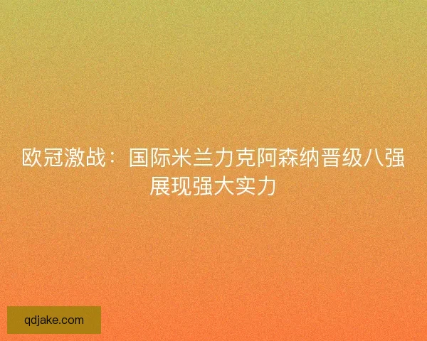 欧冠激战：国际米兰力克阿森纳晋级八强展现强大实力