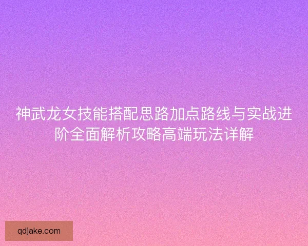神武龙女技能搭配思路加点路线与实战进阶全面解析攻略高端玩法详解