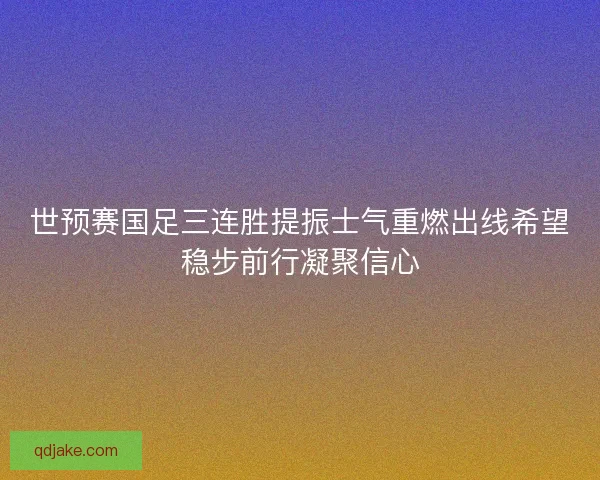 世预赛国足三连胜提振士气重燃出线希望稳步前行凝聚信心
