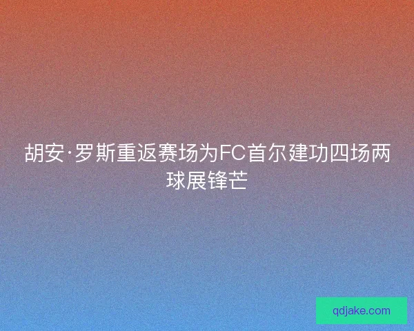 胡安·罗斯重返赛场为FC首尔建功四场两球展锋芒