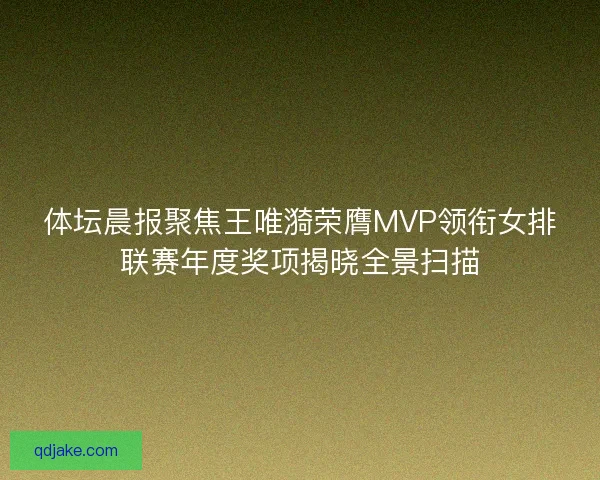 体坛晨报聚焦王唯漪荣膺MVP领衔女排联赛年度奖项揭晓全景扫描