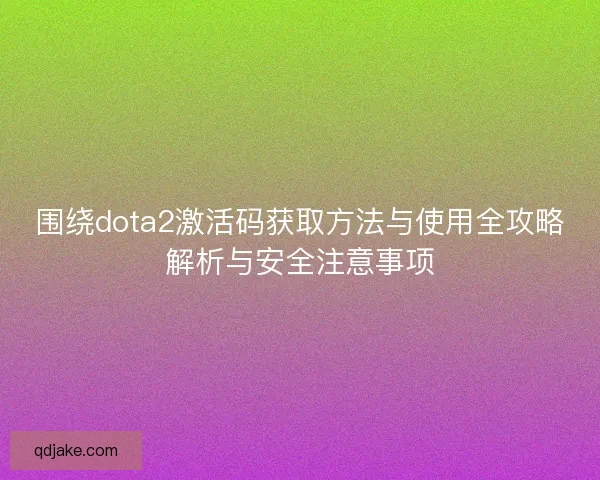围绕dota2激活码获取方法与使用全攻略解析与安全注意事项