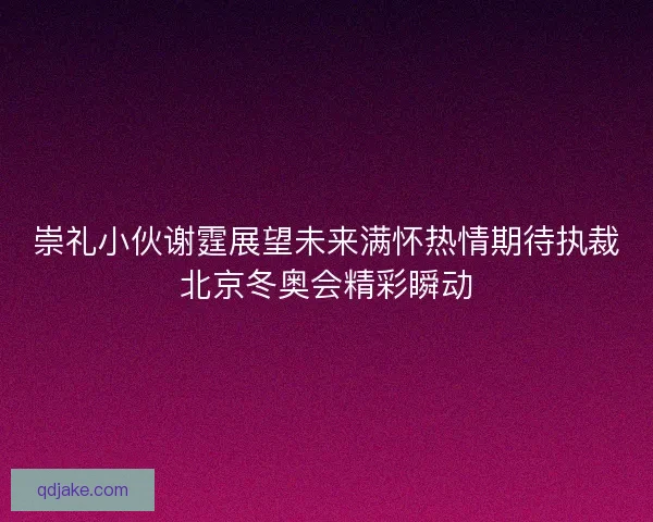 崇礼小伙谢霆展望未来满怀热情期待执裁北京冬奥会精彩瞬动
