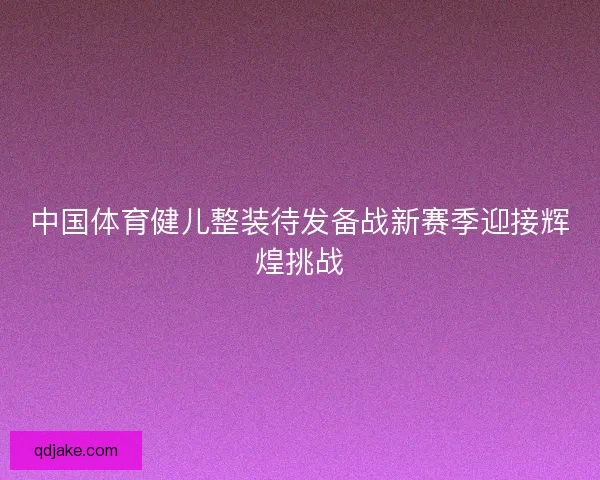 中国体育健儿整装待发备战新赛季迎接辉煌挑战