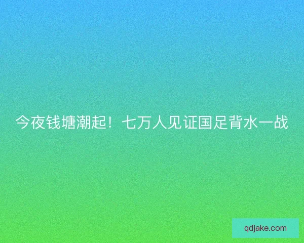 今夜钱塘潮起！七万人见证国足背水一战