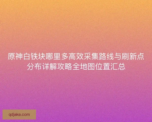 原神白铁块哪里多高效采集路线与刷新点分布详解攻略全地图位置汇总