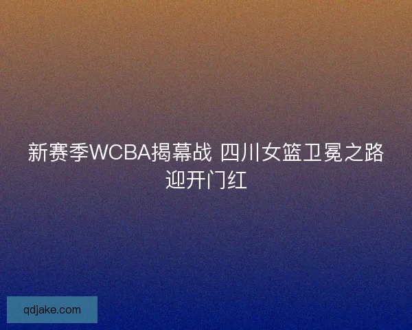 新赛季WCBA揭幕战 四川女篮卫冕之路迎开门红